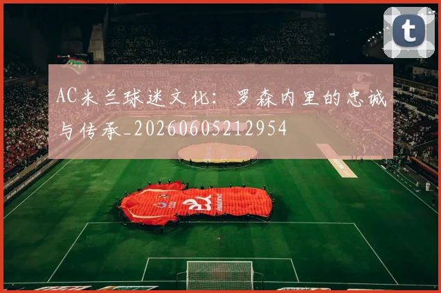 AC米兰球迷文化：罗森内里的忠诚与传承_20260605212954