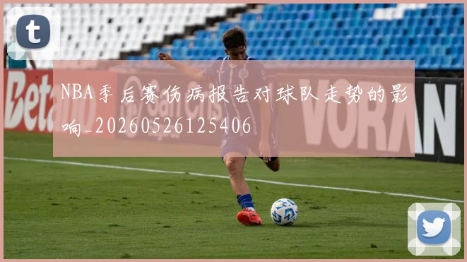 NBA季后赛伤病报告对球队走势的影响_20260526125406