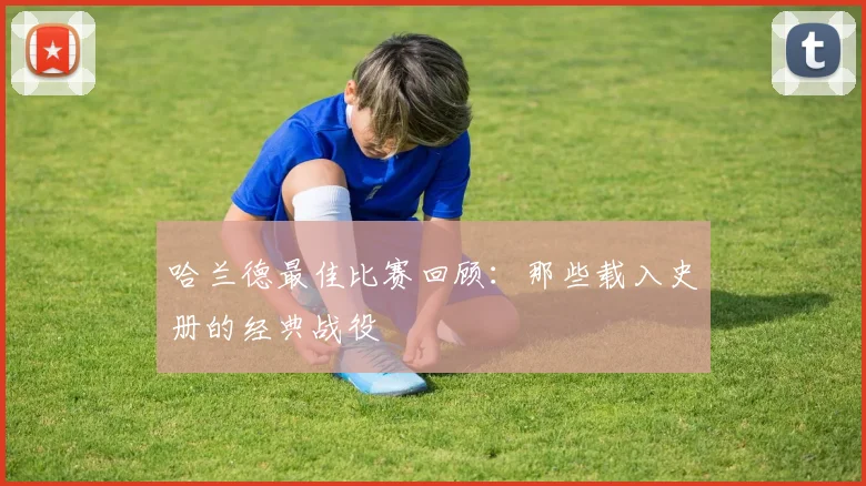 哈兰德最佳比赛回顾:那些载入史册的经典战役
