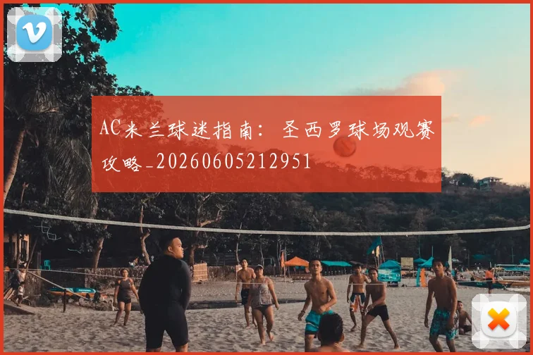 AC米兰球迷指南：圣西罗球场观赛攻略_20260605212951