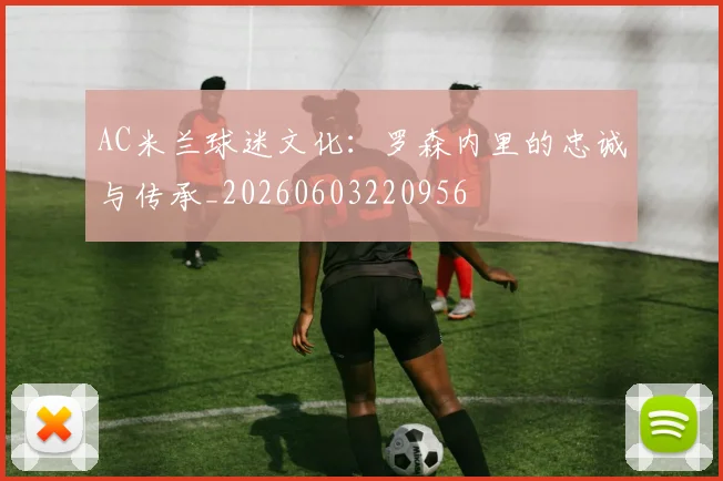 AC米兰球迷文化：罗森内里的忠诚与传承_20260603220956