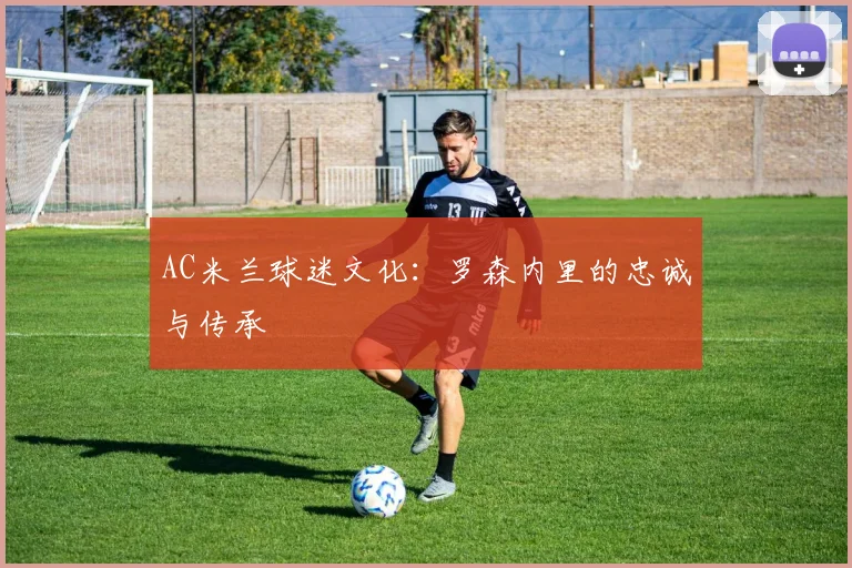 AC米兰球迷文化:罗森内里的忠诚与传承