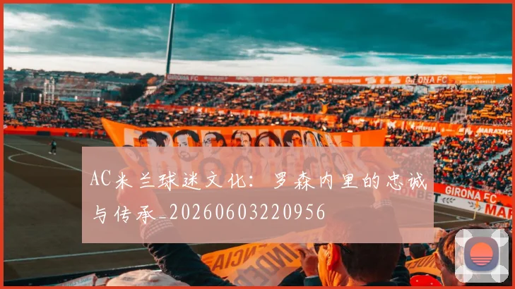 AC米兰球迷文化：罗森内里的忠诚与传承_20260603220956